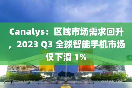 Canalys：區(qū)域市場需求回升，2023 Q3 全球智能手機市場僅下滑 1%