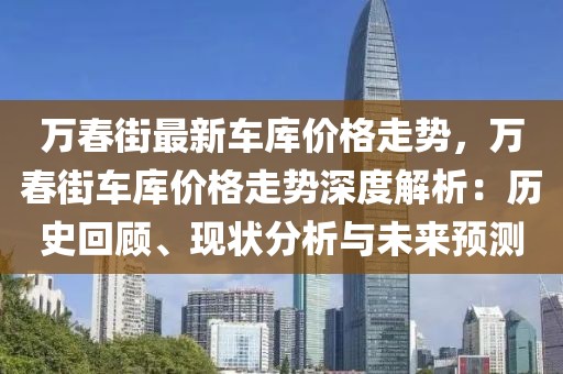 萬春街最新車庫價格走勢，萬春街車庫價格走勢深度解析：歷史回顧、現(xiàn)狀分析與未來預(yù)測