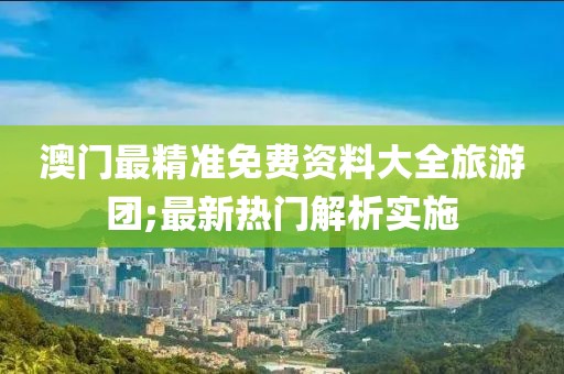 澳門最精準(zhǔn)免費資料大全旅游團;最新熱門解析實施