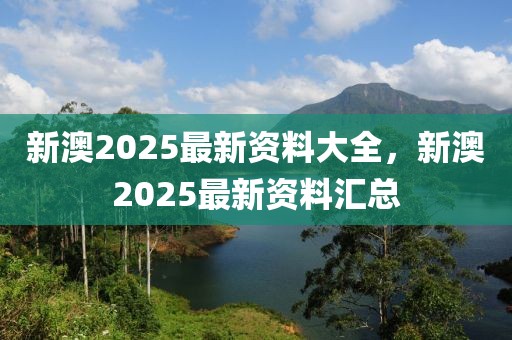 新澳2025最新資料大全，新澳2025最新資料匯總