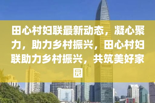 田心村婦聯(lián)最新動(dòng)態(tài)，凝心聚力，助力鄉(xiāng)村振興，田心村婦聯(lián)助力鄉(xiāng)村振興，共筑美好家園