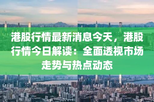 港股行情最新消息今天，港股行情今日解讀：全面透視市場(chǎng)走勢(shì)與熱點(diǎn)動(dòng)態(tài)