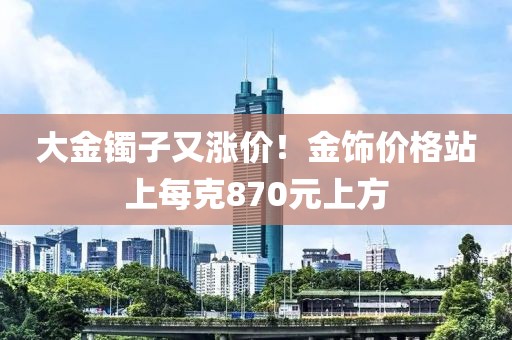 大金鐲子又漲價！金飾價格站上每克870元上方