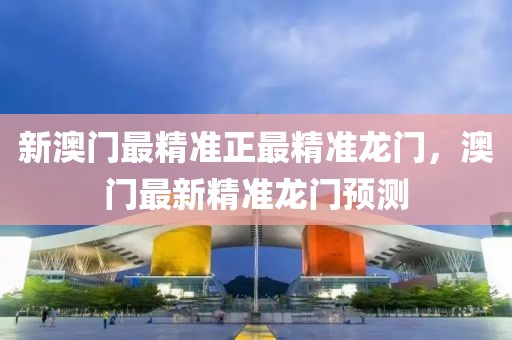 新澳門最精準(zhǔn)正最精準(zhǔn)龍門，澳門最新精準(zhǔn)龍門預(yù)測