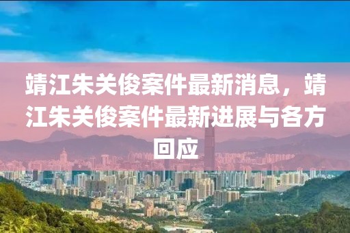 靖江朱關俊案件最新消息，靖江朱關俊案件最新進展與各方回應
