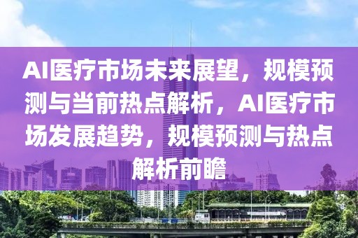 AI醫(yī)療市場(chǎng)未來(lái)展望，規(guī)模預(yù)測(cè)與當(dāng)前熱點(diǎn)解析，AI醫(yī)療市場(chǎng)發(fā)展趨勢(shì)，規(guī)模預(yù)測(cè)與熱點(diǎn)解析前瞻