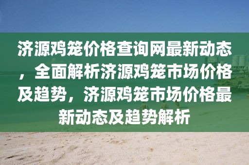 濟(jì)源雞籠價(jià)格查詢網(wǎng)最新動(dòng)態(tài)，全面解析濟(jì)源雞籠市場(chǎng)價(jià)格及趨勢(shì)，濟(jì)源雞籠市場(chǎng)價(jià)格最新動(dòng)態(tài)及趨勢(shì)解析