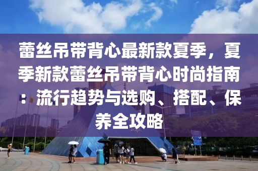 蕾絲吊帶背心最新款夏季，夏季新款蕾絲吊帶背心時尚指南：流行趨勢與選購、搭配、保養(yǎng)全攻略