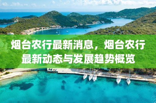 煙臺(tái)農(nóng)行最新消息，煙臺(tái)農(nóng)行最新動(dòng)態(tài)與發(fā)展趨勢(shì)概覽