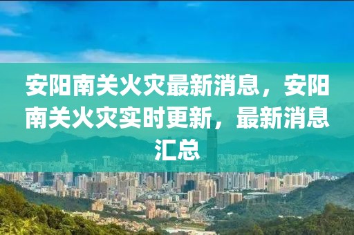 安陽南關(guān)火災(zāi)最新消息，安陽南關(guān)火災(zāi)實(shí)時(shí)更新，最新消息匯總