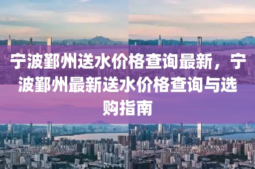 寧波鄞州送水價格查詢最新，寧波鄞州最新送水價格查詢與選購指南