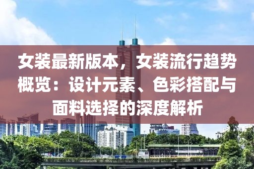 女裝最新版本，女裝流行趨勢概覽：設計元素、色彩搭配與面料選擇的深度解析