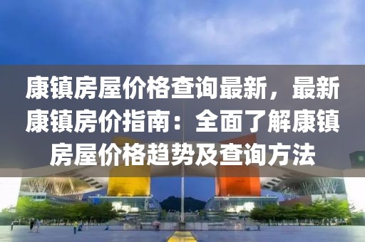 康鎮(zhèn)房屋價(jià)格查詢最新，最新康鎮(zhèn)房?jī)r(jià)指南：全面了解康鎮(zhèn)房屋價(jià)格趨勢(shì)及查詢方法