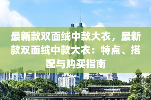 最新款雙面絨中款大衣，最新款雙面絨中款大衣：特點(diǎn)、搭配與購買指南