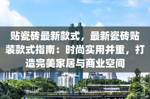 貼瓷磚最新款式，最新瓷磚貼裝款式指南：時尚實(shí)用并重，打造完美家居與商業(yè)空間