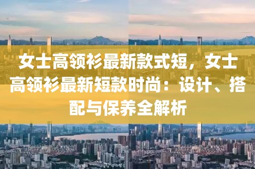 女士高領(lǐng)衫最新款式短，女士高領(lǐng)衫最新短款時(shí)尚：設(shè)計(jì)、搭配與保養(yǎng)全解析