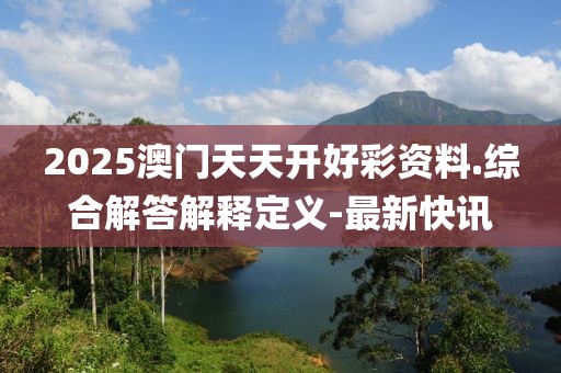 2025澳門天天開好彩資料.綜合解答解釋定義-最新快訊