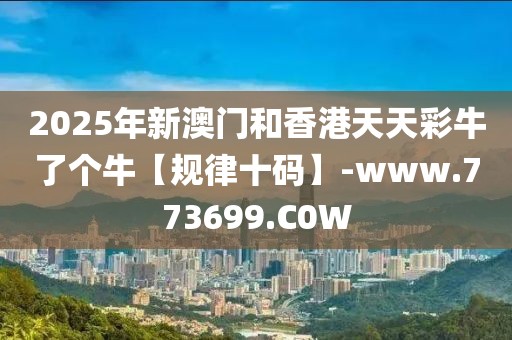 2025年新澳門和香港天天彩牛了個(gè)牛【規(guī)律十碼】-www.773699.C0W