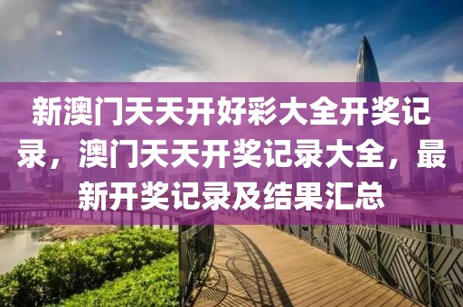新澳門天天開好彩大全開獎記錄，澳門天天開獎記錄大全，最新開獎記錄及結(jié)果匯總