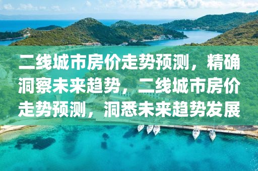 二線城市房價走勢預(yù)測，精確洞察未來趨勢，二線城市房價走勢預(yù)測，洞悉未來趨勢發(fā)展