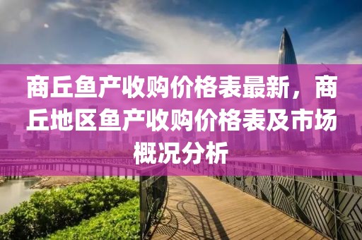 商丘魚產(chǎn)收購價格表最新，商丘地區(qū)魚產(chǎn)收購價格表及市場概況分析