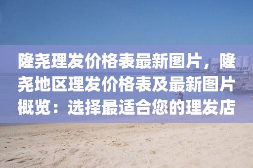 隆堯理發(fā)價(jià)格表最新圖片，隆堯地區(qū)理發(fā)價(jià)格表及最新圖片概覽：選擇最適合您的理發(fā)店