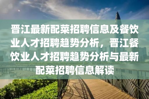 晉江最新配菜招聘信息及餐飲業(yè)人才招聘趨勢分析，晉江餐飲業(yè)人才招聘趨勢分析與最新配菜招聘信息解讀