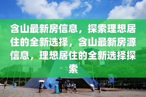 含山最新房信息，探索理想居住的全新選擇，含山最新房源信息，理想居住的全新選擇探索