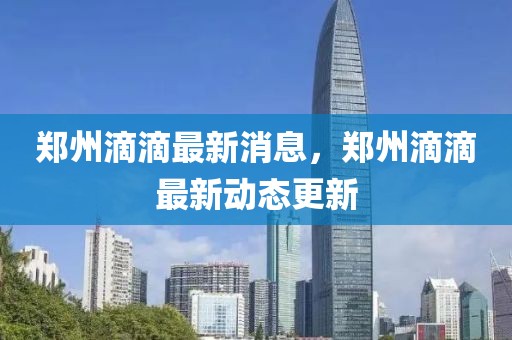 鄭州滴滴最新消息，鄭州滴滴最新動態(tài)更新