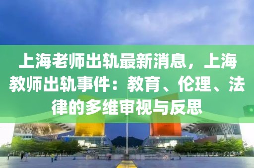 上海老師出軌最新消息，上海教師出軌事件：教育、倫理、法律的多維審視與反思