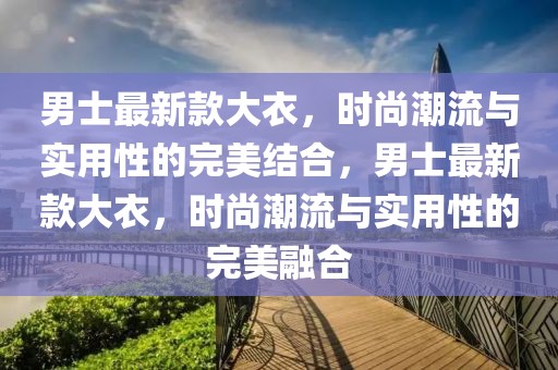 男士最新款大衣，時(shí)尚潮流與實(shí)用性的完美結(jié)合，男士最新款大衣，時(shí)尚潮流與實(shí)用性的完美融合