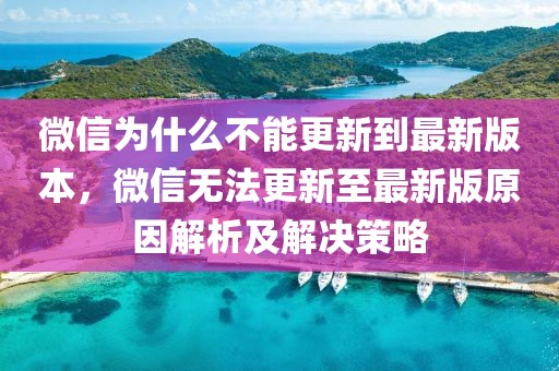 微信為什么不能更新到最新版本，微信無法更新至最新版原因解析及解決策略