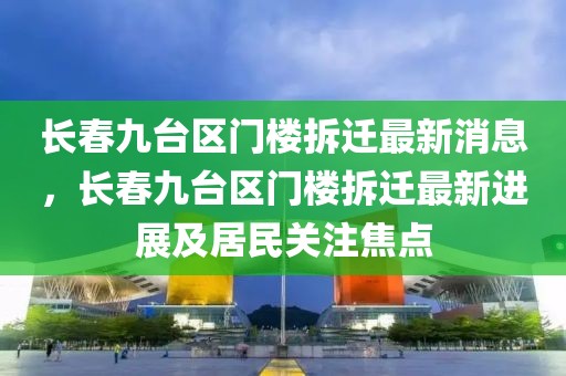 長春九臺(tái)區(qū)門樓拆遷最新消息，長春九臺(tái)區(qū)門樓拆遷最新進(jìn)展及居民關(guān)注焦點(diǎn)