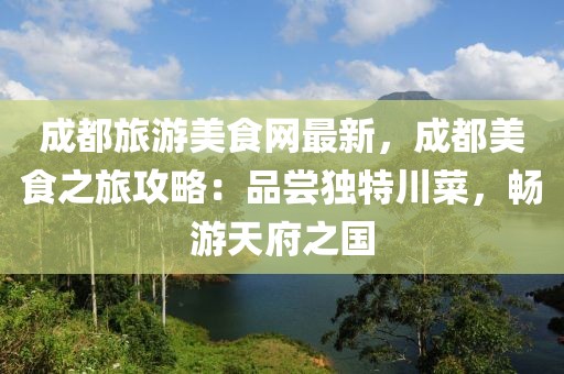 成都旅游美食網(wǎng)最新，成都美食之旅攻略：品嘗獨(dú)特川菜，暢游天府之國