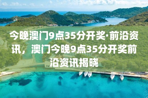 今晚澳門9點35分開獎·前沿資訊，澳門今晚9點35分開獎前沿資訊揭曉