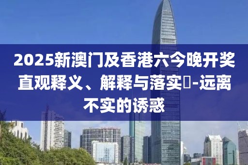 2025新澳門及香港六今晚開獎(jiǎng)直觀釋義、解釋與落實(shí)?-遠(yuǎn)離不實(shí)的誘惑