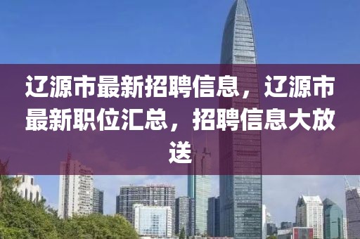 遼源市最新招聘信息，遼源市最新職位匯總，招聘信息大放送