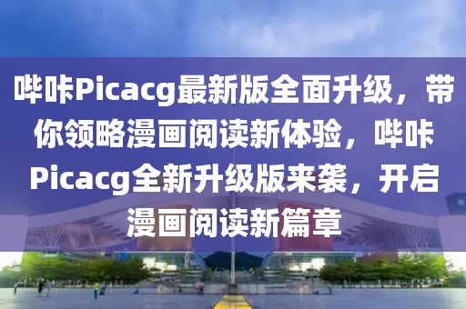 嗶咔Picacg最新版全面升級，帶你領(lǐng)略漫畫閱讀新體驗(yàn)，嗶咔Picacg全新升級版來襲，開啟漫畫閱讀新篇章