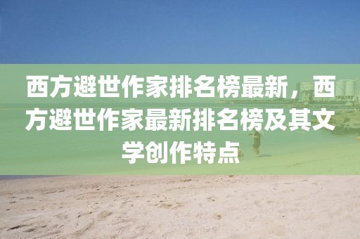 西方避世作家排名榜最新，西方避世作家最新排名榜及其文學(xué)創(chuàng)作特點(diǎn)