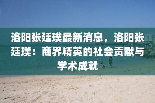 洛陽張廷璞最新消息，洛陽張廷璞：商界精英的社會貢獻(xiàn)與學(xué)術(shù)成就