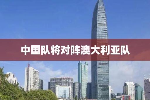 中國隊將對陣澳大利亞隊