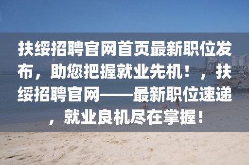 扶綏招聘官網(wǎng)首頁(yè)最新職位發(fā)布，助您把握就業(yè)先機(jī)！，扶綏招聘官網(wǎng)——最新職位速遞，就業(yè)良機(jī)盡在掌握！