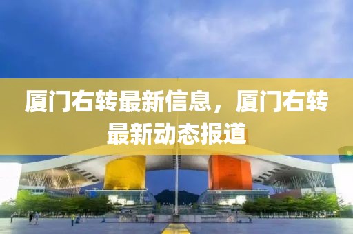 廈門(mén)右轉(zhuǎn)最新信息，廈門(mén)右轉(zhuǎn)最新動(dòng)態(tài)報(bào)道