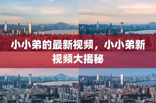 小小弟的最新視頻，小小弟新視頻大揭秘