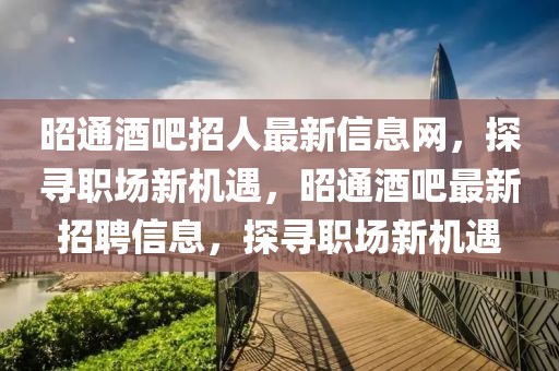 昭通酒吧招人最新信息網(wǎng)，探尋職場新機(jī)遇，昭通酒吧最新招聘信息，探尋職場新機(jī)遇