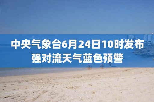 中央氣象臺(tái)6月24日10時(shí)發(fā)布強(qiáng)對(duì)流天氣藍(lán)色預(yù)警