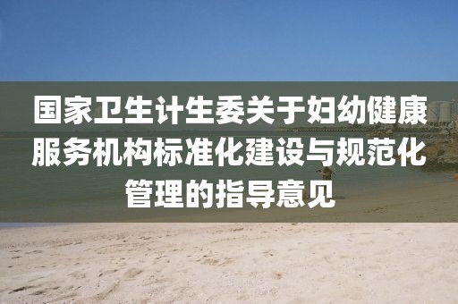 國家衛(wèi)生計生委關(guān)于婦幼健康服務(wù)機(jī)構(gòu)標(biāo)準(zhǔn)化建設(shè)與規(guī)范化管理的指導(dǎo)意見