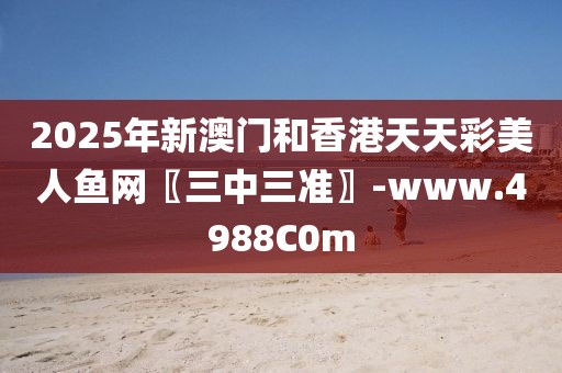2025年新澳門和香港天天彩美人魚網(wǎng)〖三中三準(zhǔn)〗-www.4988C0m
