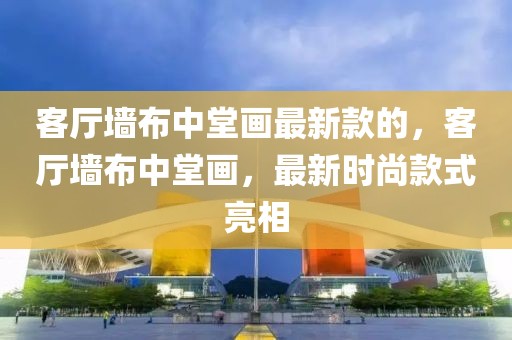 客廳墻布中堂畫(huà)最新款的，客廳墻布中堂畫(huà)，最新時(shí)尚款式亮相