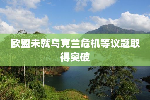 歐盟未就烏克蘭危機(jī)等議題取得突破